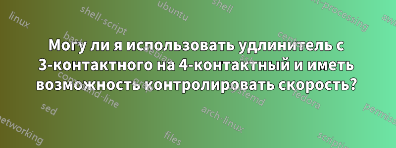 Могу ли я использовать удлинитель с 3-контактного на 4-контактный и иметь возможность контролировать скорость?