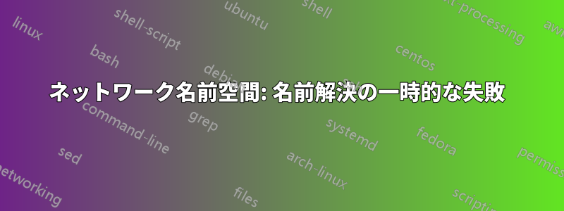 ネットワーク名前空間: 名前解決の一時的な失敗 