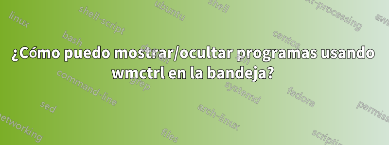 ¿Cómo puedo mostrar/ocultar programas usando wmctrl en la bandeja?