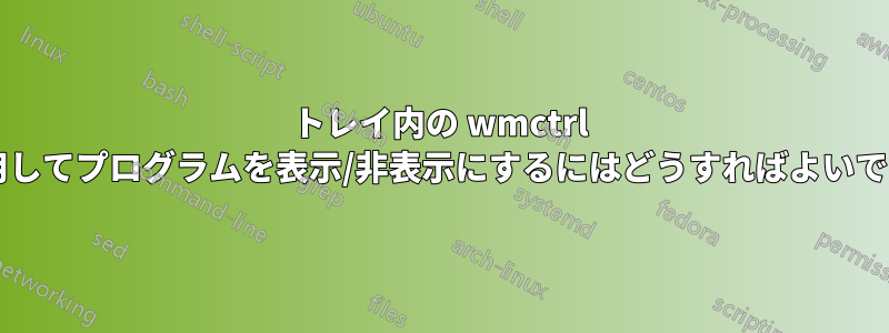 トレイ内の wmctrl を使用してプログラムを表示/非表示にするにはどうすればよいですか?