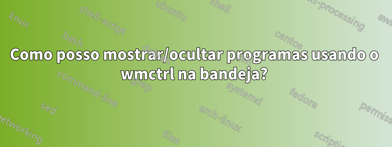 Como posso mostrar/ocultar programas usando o wmctrl na bandeja?