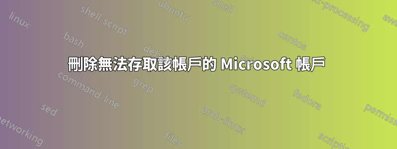 刪除無法存取該帳戶的 Microsoft 帳戶