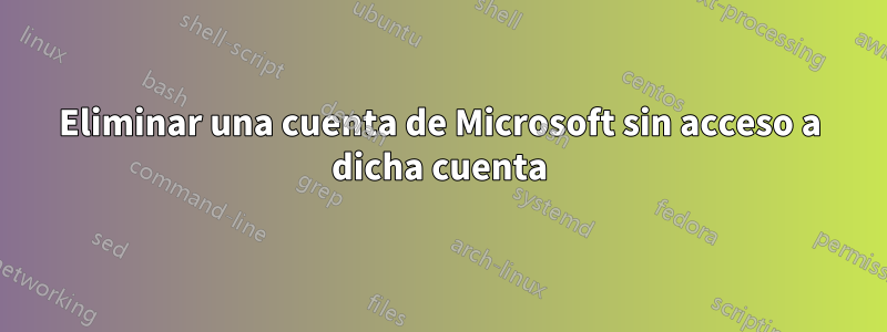 Eliminar una cuenta de Microsoft sin acceso a dicha cuenta