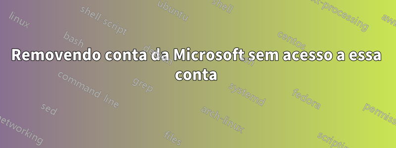 Removendo conta da Microsoft sem acesso a essa conta