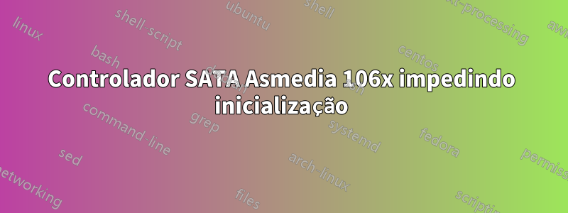 Controlador SATA Asmedia 106x impedindo inicialização