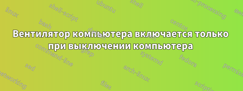 Вентилятор компьютера включается только при выключении компьютера