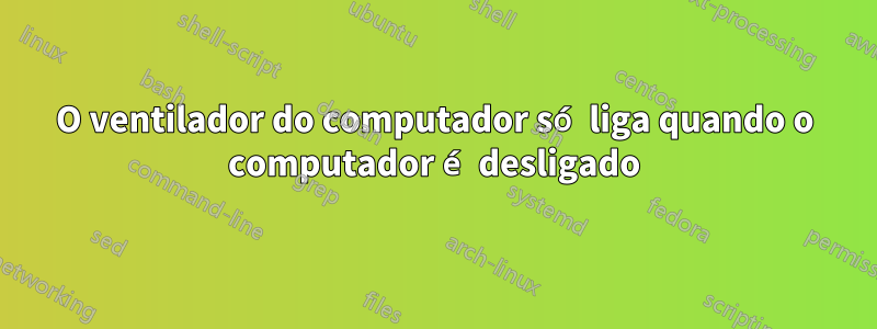 O ventilador do computador só liga quando o computador é desligado