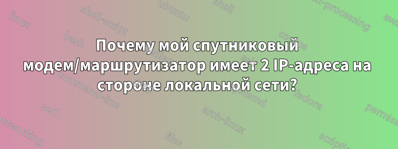 Почему мой спутниковый модем/маршрутизатор имеет 2 IP-адреса на стороне локальной сети?