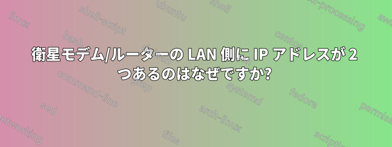 衛星モデム/ルーターの LAN 側に IP アドレスが 2 つあるのはなぜですか?