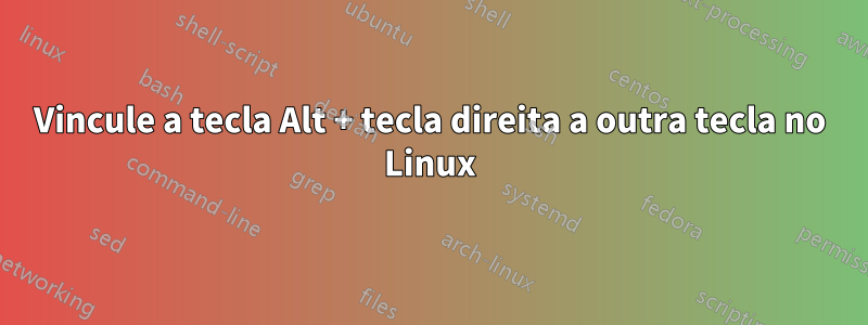 Vincule a tecla Alt + tecla direita a outra tecla no Linux