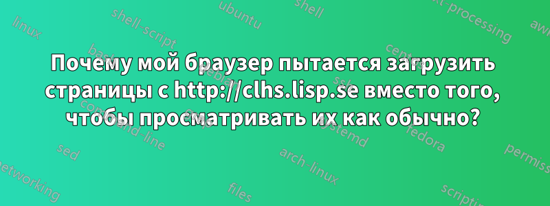 Почему мой браузер пытается загрузить страницы с http://clhs.lisp.se вместо того, чтобы просматривать их как обычно?