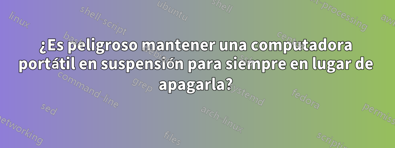 ¿Es peligroso mantener una computadora portátil en suspensión para siempre en lugar de apagarla?