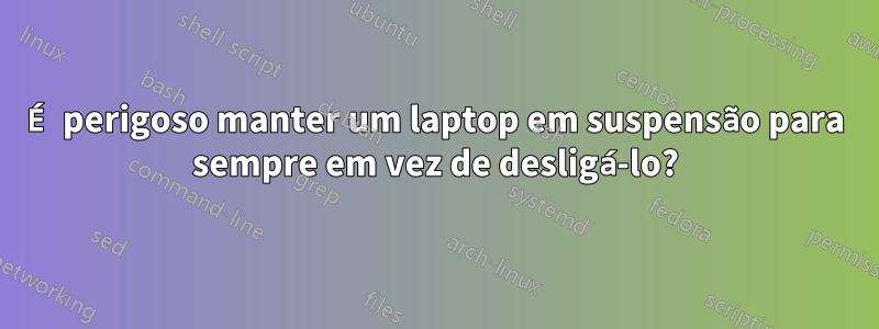 É perigoso manter um laptop em suspensão para sempre em vez de desligá-lo?