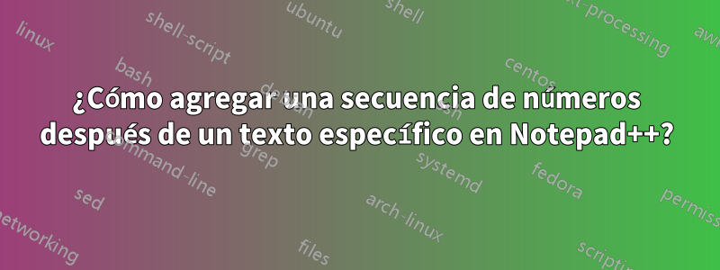 ¿Cómo agregar una secuencia de números después de un texto específico en Notepad++?