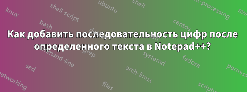 Как добавить последовательность цифр после определенного текста в Notepad++?