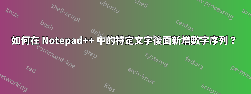 如何在 Notepad++ 中的特定文字後面新增數字序列？