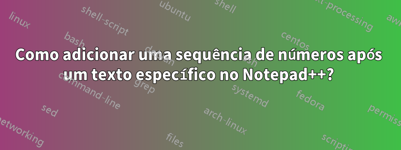 Como adicionar uma sequência de números após um texto específico no Notepad++?