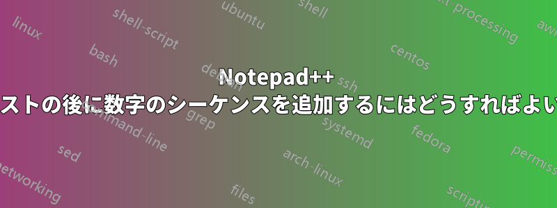 Notepad++ で特定のテキストの後に数字のシーケンスを追加するにはどうすればよいでしょうか?