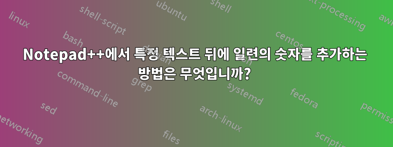 Notepad++에서 특정 텍스트 뒤에 일련의 숫자를 추가하는 방법은 무엇입니까?