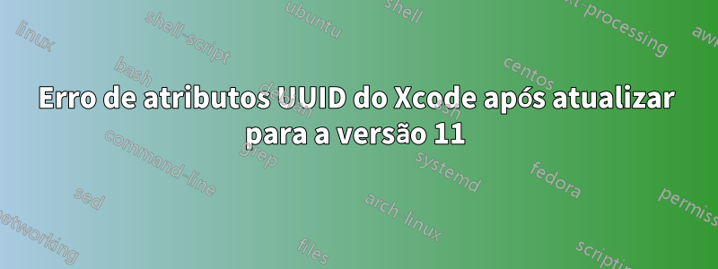 Erro de atributos UUID do Xcode após atualizar para a versão 11