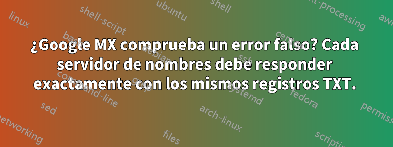 ¿Google MX comprueba un error falso? Cada servidor de nombres debe responder exactamente con los mismos registros TXT.