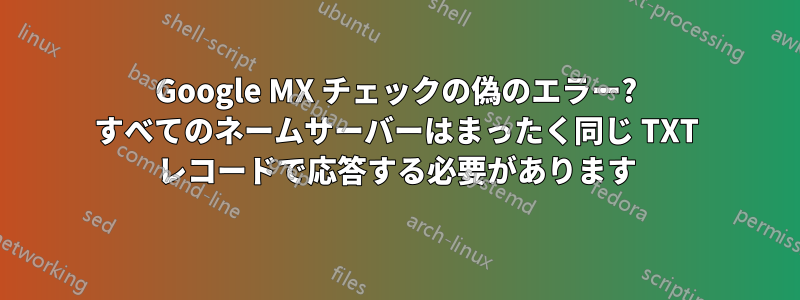 Google MX チェックの偽のエラー? すべてのネームサーバーはまったく同じ TXT レコードで応答する必要があります