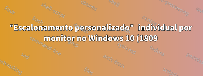 "Escalonamento personalizado" individual por monitor no Windows 10 (1809)?
