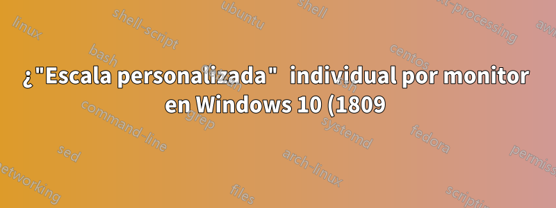 ¿"Escala personalizada" individual por monitor en Windows 10 (1809)?