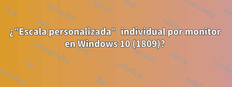 ¿"Escala personalizada" individual por monitor en Windows 10 (1809)?