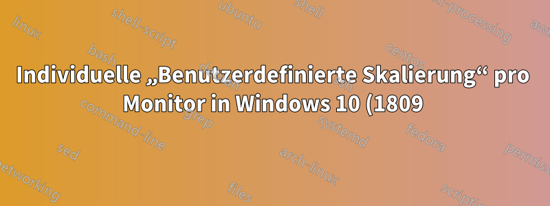 Individuelle „Benutzerdefinierte Skalierung“ pro Monitor in Windows 10 (1809)?