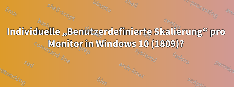 Individuelle „Benutzerdefinierte Skalierung“ pro Monitor in Windows 10 (1809)?