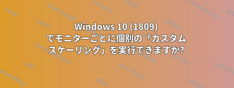 Windows 10 (1809) でモニターごとに個別の「カスタム スケーリング」を実行できますか?