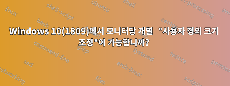 Windows 10(1809)에서 모니터당 개별 "사용자 정의 크기 조정"이 가능합니까?