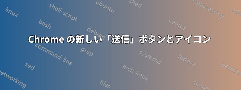 Chrome の新しい「送信」ボタンとアイコン