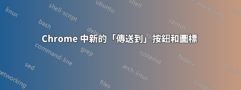 Chrome 中新的「傳送到」按鈕和圖標