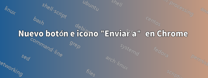 Nuevo botón e icono "Enviar a" en Chrome