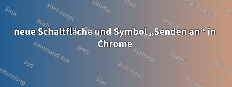 neue Schaltfläche und Symbol „Senden an“ in Chrome