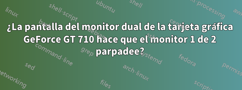 ¿La pantalla del monitor dual de la tarjeta gráfica GeForce GT 710 hace que el monitor 1 de 2 parpadee?