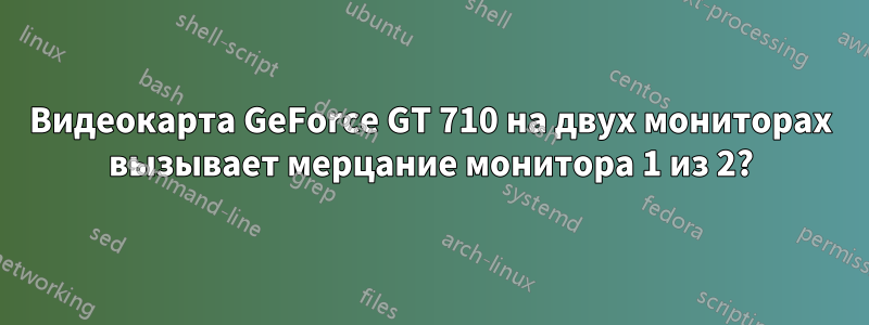 Видеокарта GeForce GT 710 на двух мониторах вызывает мерцание монитора 1 из 2?