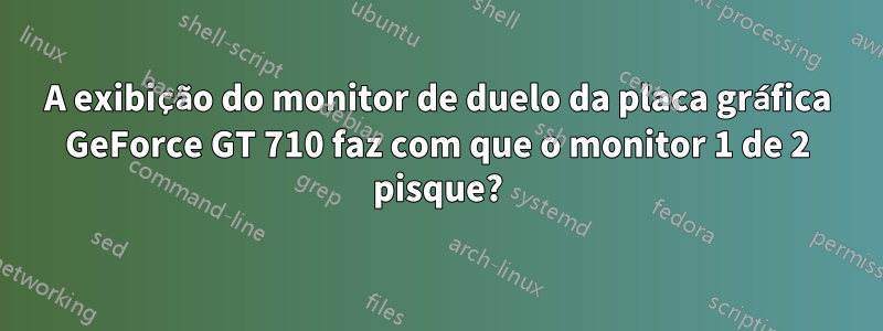 A exibição do monitor de duelo da placa gráfica GeForce GT 710 faz com que o monitor 1 de 2 pisque?