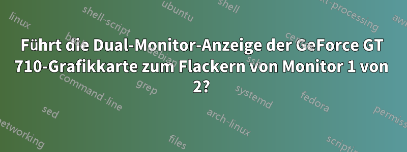 Führt die Dual-Monitor-Anzeige der GeForce GT 710-Grafikkarte zum Flackern von Monitor 1 von 2?