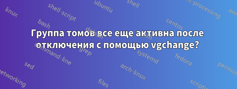 Группа томов все еще активна после отключения с помощью vgchange?