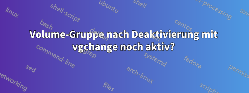 Volume-Gruppe nach Deaktivierung mit vgchange noch aktiv?