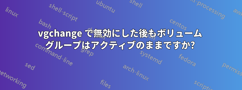 vgchange で無効にした後もボリューム グループはアクティブのままですか?