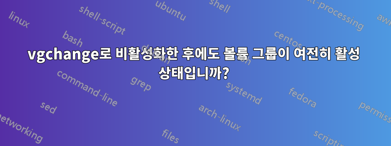 vgchange로 비활성화한 후에도 볼륨 그룹이 여전히 활성 상태입니까?