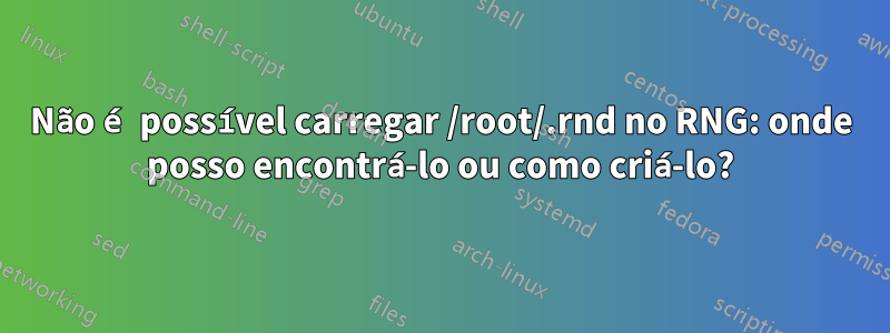 Não é possível carregar /root/.rnd no RNG: onde posso encontrá-lo ou como criá-lo?