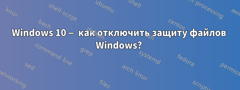 Windows 10 — как отключить защиту файлов Windows?