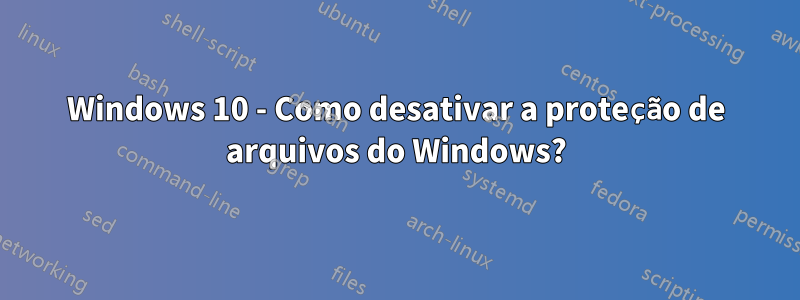 Windows 10 - Como desativar a proteção de arquivos do Windows?