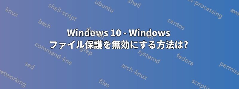 Windows 10 - Windows ファイル保護を無効にする方法は?