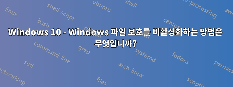 Windows 10 - Windows 파일 보호를 비활성화하는 방법은 무엇입니까?